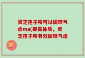 灵芝孢子粉可以调理气虚ma(提高体质，灵芝孢子粉有效调理气虚