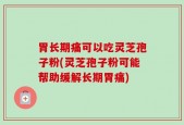 胃长期痛可以吃灵芝孢子粉(灵芝孢子粉可能帮助缓解长期胃痛)