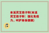 本溪灵芝孢子粉(本溪灵芝孢子粉：强化免疫力，呵护身体健康)