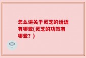 怎么讲关于灵芝的话语有哪些(灵芝的功效有哪些？)