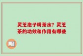 灵芝孢子粉茶水？灵芝茶的功效和作用有哪些