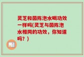 灵芝和茵陈泡水喝功效一样吗(灵芝与茵陈泡水相同的功效，你知道吗？)