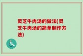 灵芝牛肉汤的做法(灵芝牛肉汤的简单制作方法)
