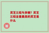 灵芝三萜与多糖？灵芝三萜含量最高的灵芝是什么