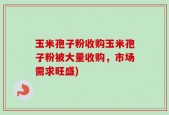 玉米孢子粉收购玉米孢子粉被大量收购，市场需求旺盛)