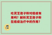 吃灵芝孢子粉对癌症有用吗？解析灵芝孢子粉在癌症治疗中的作用？