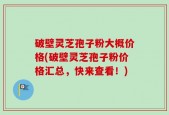 破壁灵芝孢子粉大概价格(破壁灵芝孢子粉价格汇总，快来查看！)