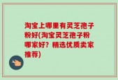 淘宝上哪里有灵芝孢子粉好(淘宝灵芝孢子粉哪家好？精选优质卖家推荐)