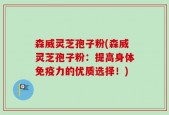 森威灵芝孢子粉(森威灵芝孢子粉：提高身体免疫力的优质选择！)