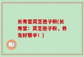 长寿堂灵芝孢子粉(长寿堂：灵芝孢子粉，养生好帮手！)