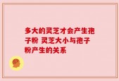 多大的灵芝才会产生孢子粉 灵芝大小与孢子粉产生的关系