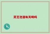 灵芝泡酒每天喝吗