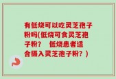 有低烧可以吃灵芝孢子粉吗(低烧可食灵芝孢子粉？  低烧患者适合摄入灵芝孢子粉？)