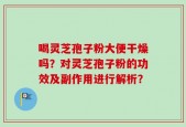 喝灵芝孢子粉大便干燥吗？对灵芝孢子粉的功效及副作用进行解析？