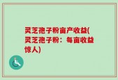 灵芝孢子粉亩产收益(灵芝孢子粉：每亩收益惊人)