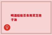 喝酒后能否食用灵芝孢子油