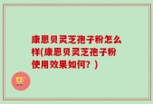 康恩贝灵芝孢子粉怎么样(康恩贝灵芝孢子粉使用效果如何？)