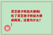 灵芝孢子粉后大便稀(吃了灵芝孢子粉后大便成稀泥，这是为什么？)