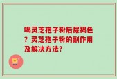 喝灵芝孢子粉后尿褐色？灵芝孢子粉的副作用及解决方法？