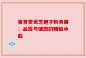 百首堂灵芝孢子粉包装：品质与健康的精致承载