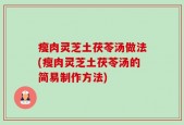 瘦肉灵芝土茯苓汤做法(瘦肉灵芝土茯苓汤的简易制作方法)