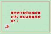 灵芝孢子粉的正确食用方法？煮水还是直接食用？？