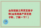 山东冠县三秀灵芝孢子粉(山东冠县产灵芝孢子粉，了解一下？)