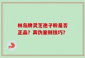 林岛牌灵芝孢子粉是否正品？真伪鉴别技巧？