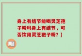 身上有结节能喝灵芝孢子粉吗身上有结节，可否饮用灵芝孢子粉？)