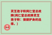 灵芝孢子粉同仁堂总统牌(同仁堂总统牌灵芝孢子粉：保健护身的选择。)