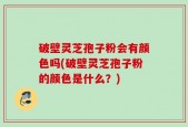 破壁灵芝孢子粉会有颜色吗(破壁灵芝孢子粉的颜色是什么？)