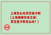 上海怎么吃灵芝孢子粉(上海健康饮食之道：灵芝孢子粉怎么吃？)