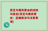 灵芝与黄芪煮水的功效与禁忌(灵芝与黄芪煮水：正确用法与注意事项)