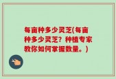 每亩种多少灵芝(每亩种多少灵芝？种植专家教你如何掌握数量。)