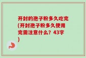 开封的孢子粉多久吃完(开封孢子粉多久使用完需注意什么？43字)
