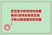 灵芝孢子粉怎样吃效果更好(如何食用灵芝孢子粉以取得更好的效果)