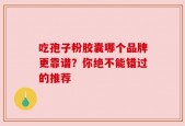 吃孢子粉胶囊哪个品牌更靠谱？你绝不能错过的推荐