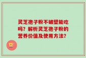 灵芝孢子粉不破壁能吃吗？解析灵芝孢子粉的营养价值及使用方法？