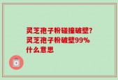 灵芝孢子粉碰撞破壁？灵芝孢子粉破壁99%什么意思