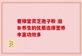 君禄堂灵芝孢子粉 滋补养生的优质选择营养丰富功效多