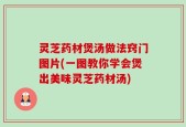 灵芝药材煲汤做法窍门图片(一图教你学会煲出美味灵芝药材汤)