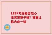 LEEP刀后能否放心吃灵芝孢子粉？答案让你大吃一惊