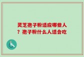 灵芝孢子粉适应哪些人？孢子粉什么人适合吃