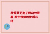 厚爱灵芝孢子粉功效显著 养生保健的优质选择