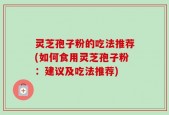 灵芝孢子粉的吃法推荐(如何食用灵芝孢子粉：建议及吃法推荐)