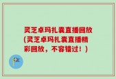 灵芝卓玛扎囊直播回放(灵芝卓玛扎囊直播精彩回放，不容错过！)