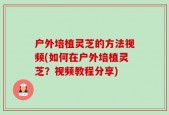 户外培植灵芝的方法视频(如何在户外培植灵芝？视频教程分享)