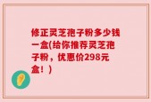 修正灵芝孢子粉多少钱一盒(给你推荐灵芝孢子粉，优惠价298元盒！)