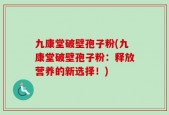 九康堂破壁孢子粉(九康堂破壁孢子粉：释放营养的新选择！)