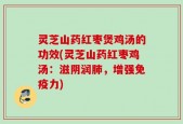 灵芝山药红枣煲鸡汤的功效(灵芝山药红枣鸡汤：滋阴润肺，增强免疫力)